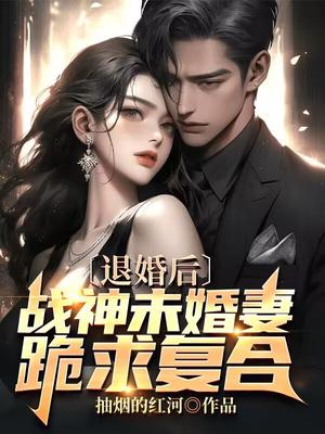 退婚后，战神未婚妻跪求复合