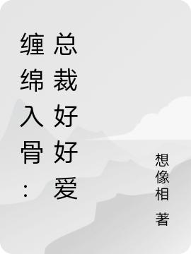 缠绵入骨:总裁好好爱全文免费阅读